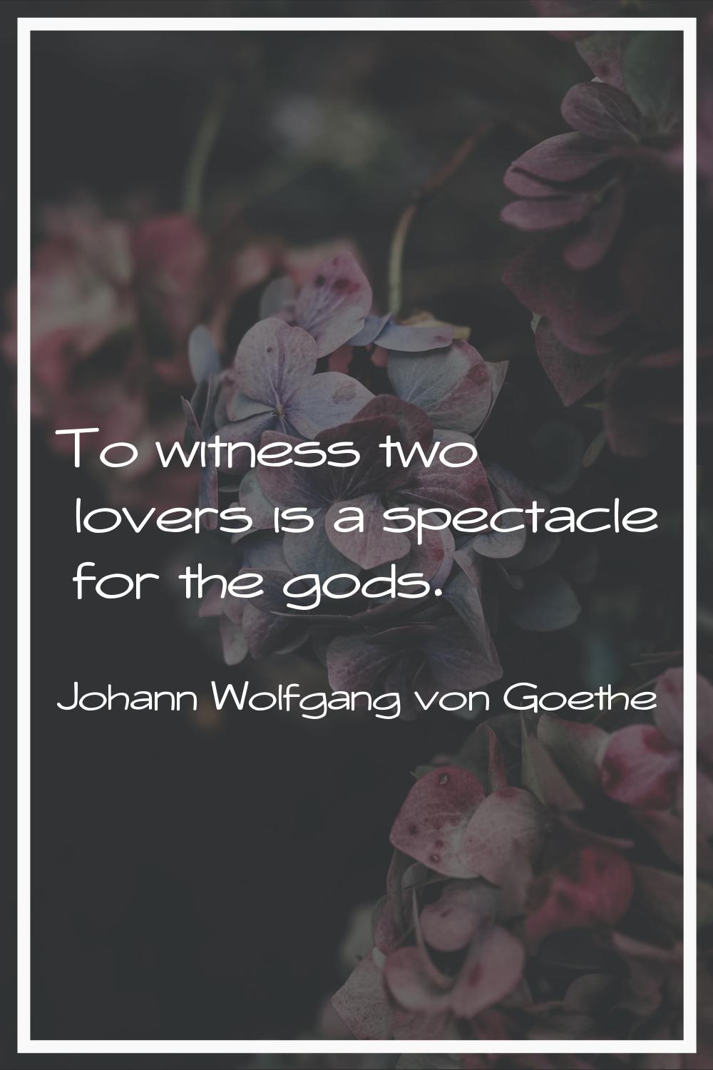 To witness two lovers is a spectacle for the gods.