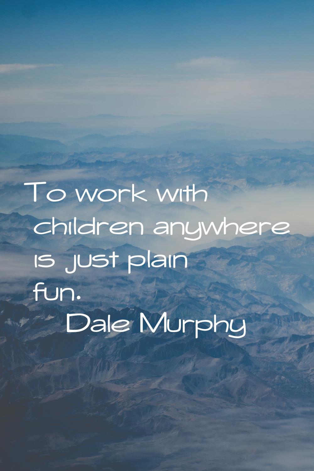 To work with children anywhere is just plain fun.