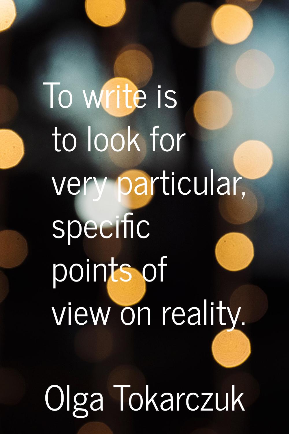 To write is to look for very particular, specific points of view on reality.