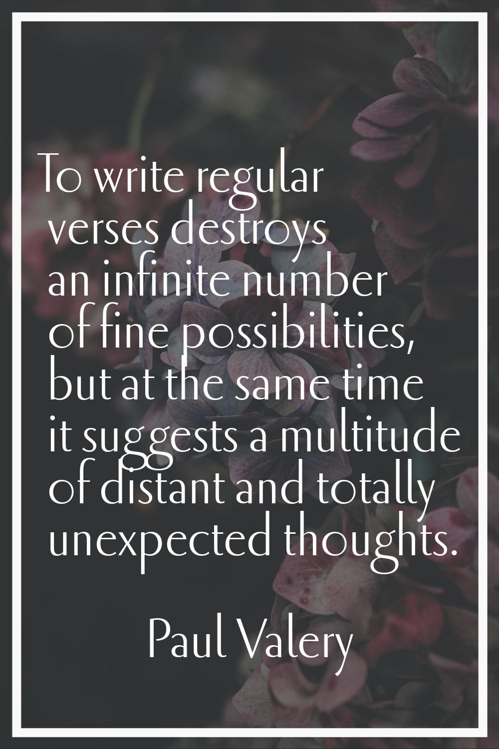 To write regular verses destroys an infinite number of fine possibilities, but at the same time it 