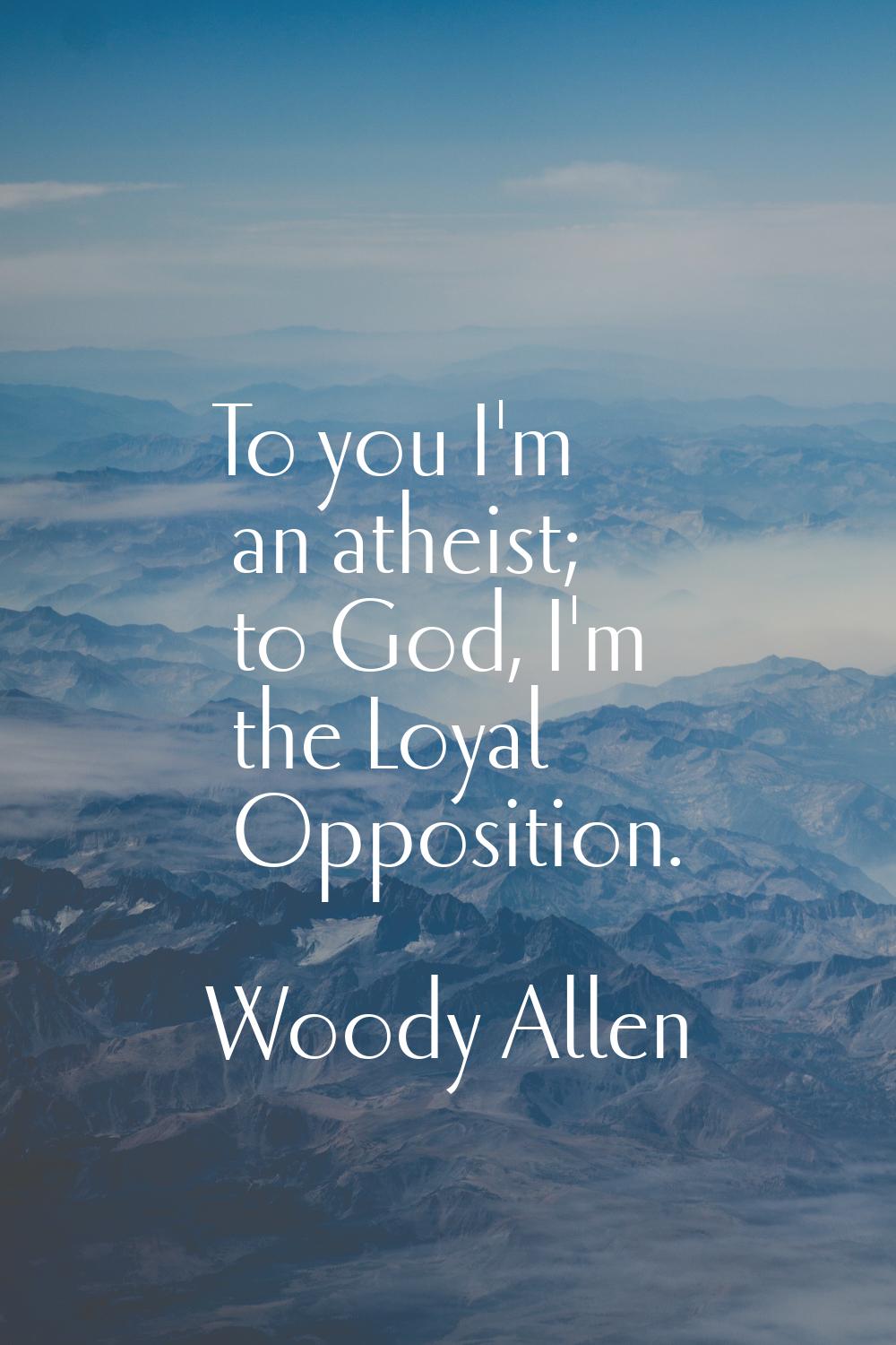 To you I'm an atheist; to God, I'm the Loyal Opposition.