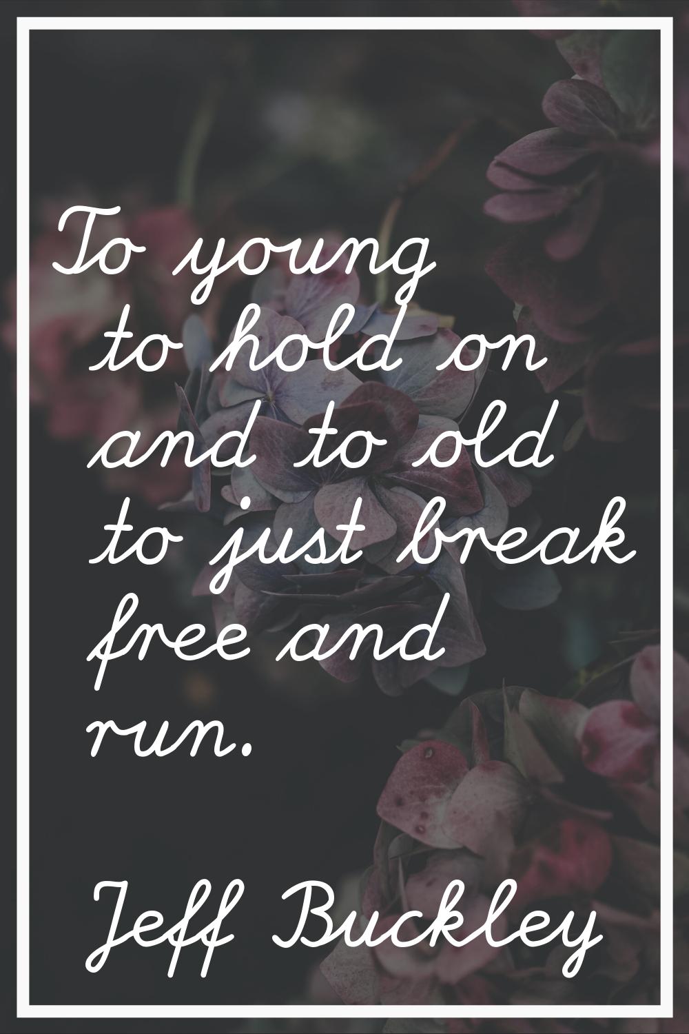 To young to hold on and to old to just break free and run.