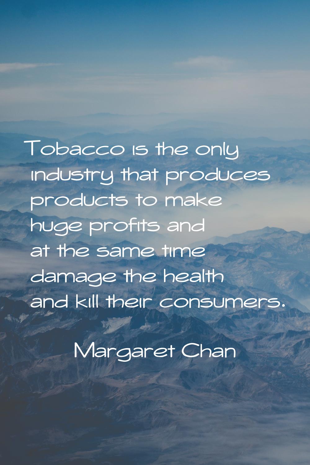 Tobacco is the only industry that produces products to make huge profits and at the same time damag