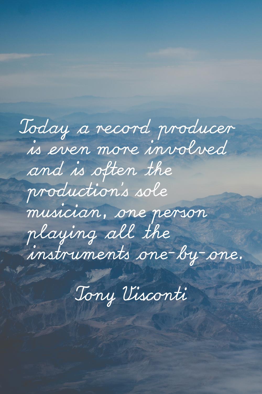 Today a record producer is even more involved and is often the production's sole musician, one pers