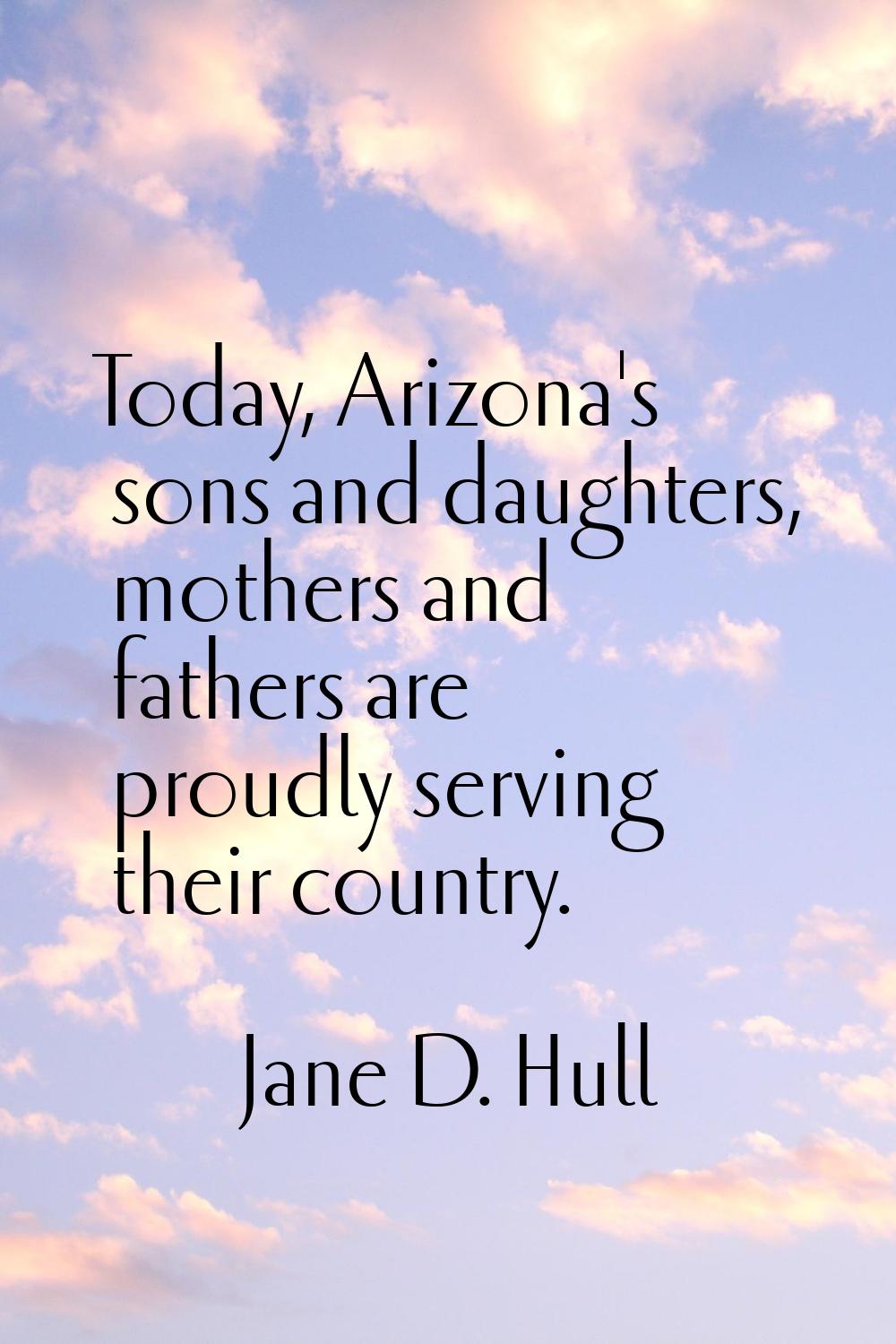 Today, Arizona's sons and daughters, mothers and fathers are proudly serving their country.