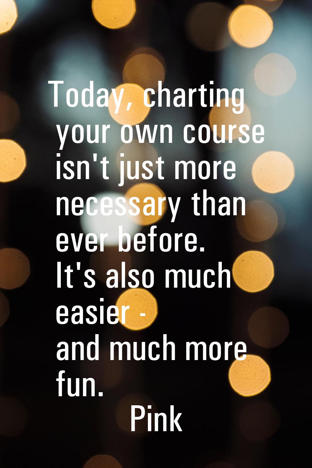 Today, charting your own course isn't just more necessary than ever before. It's also much easier -