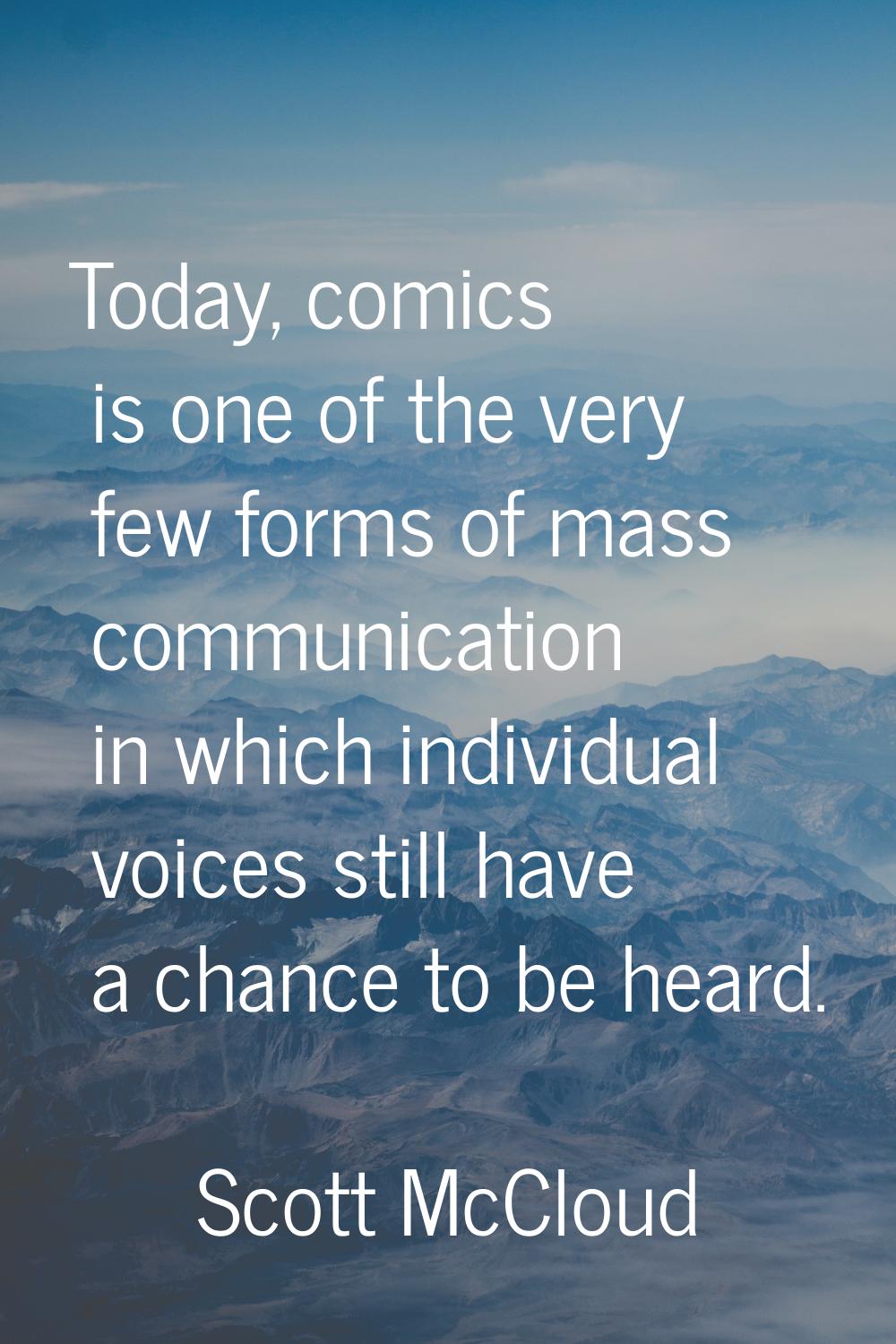 Today, comics is one of the very few forms of mass communication in which individual voices still h
