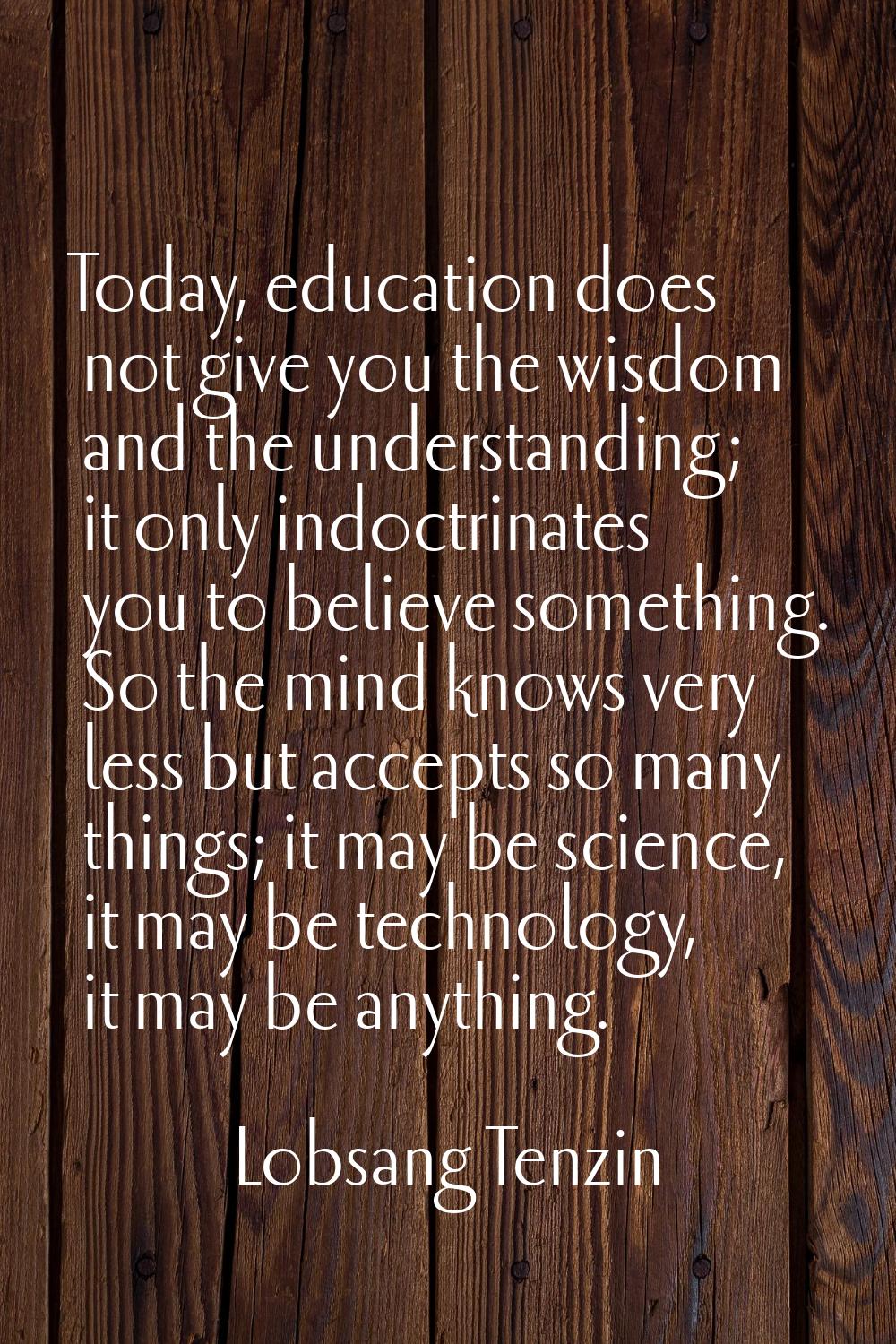 Today, education does not give you the wisdom and the understanding; it only indoctrinates you to b
