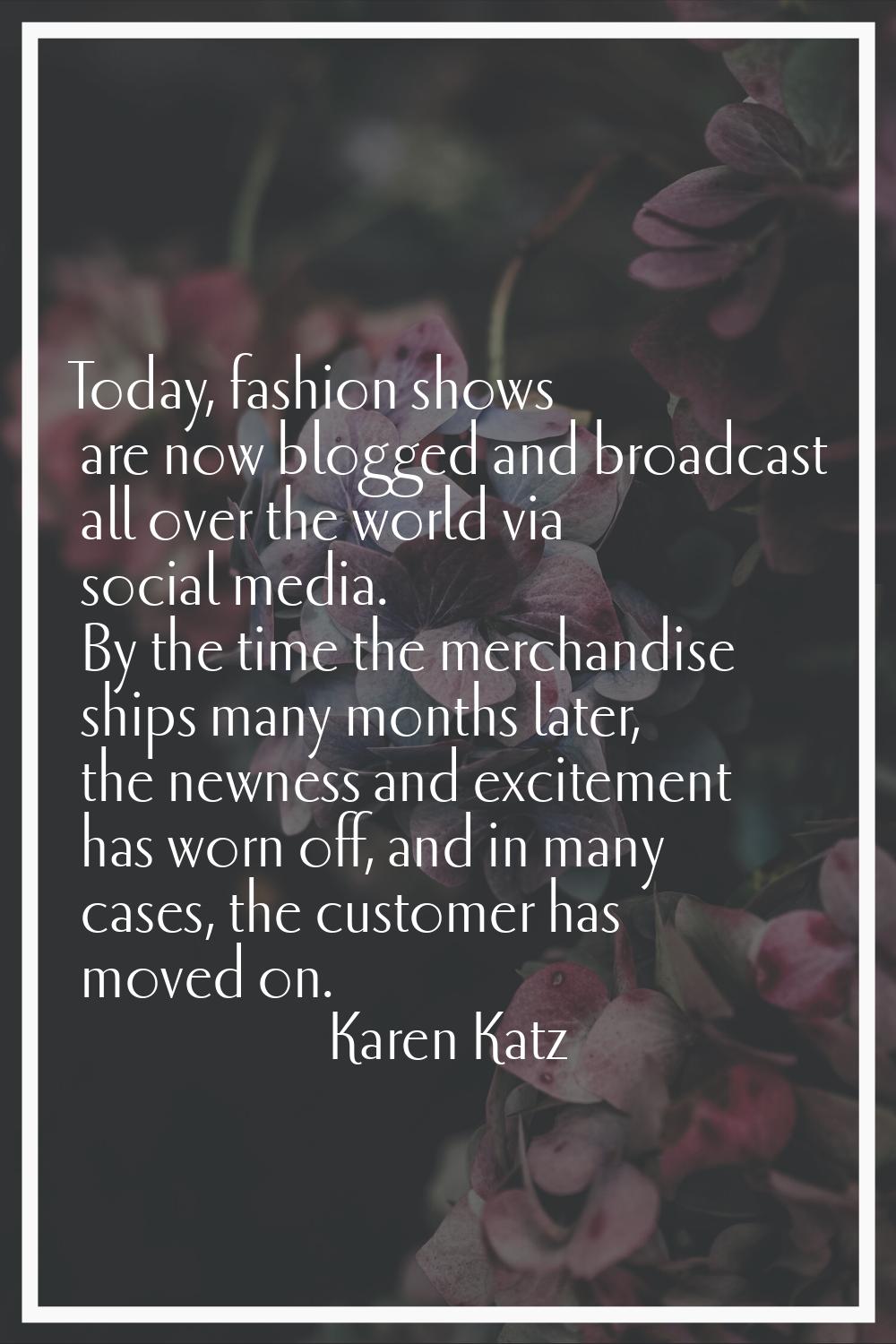 Today, fashion shows are now blogged and broadcast all over the world via social media. By the time
