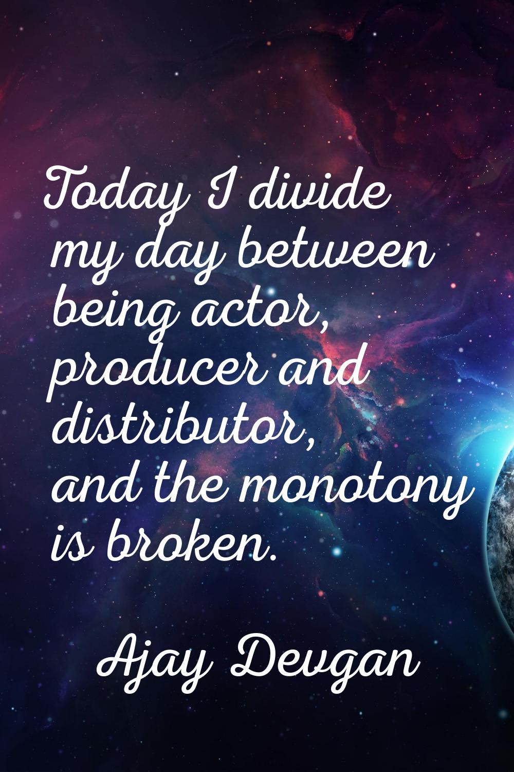 Today I divide my day between being actor, producer and distributor, and the monotony is broken.