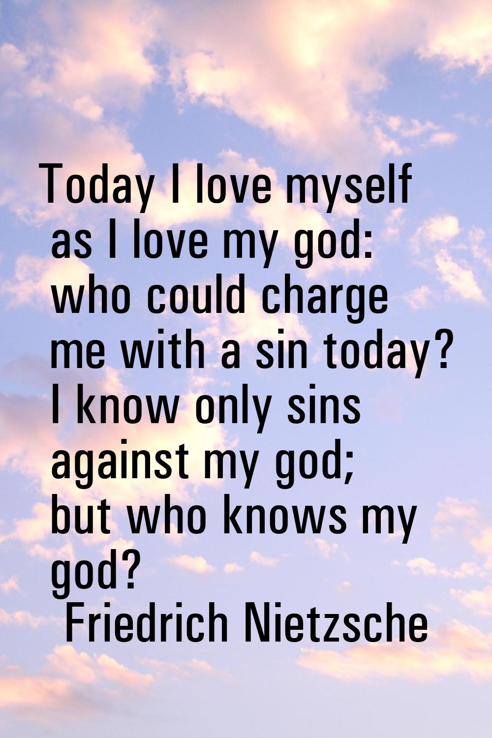 Today I love myself as I love my god: who could charge me with a sin today? I know only sins agains