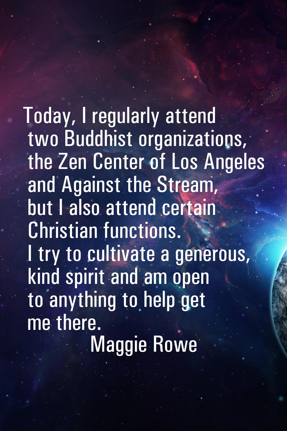 Today, I regularly attend two Buddhist organizations, the Zen Center of Los Angeles and Against the