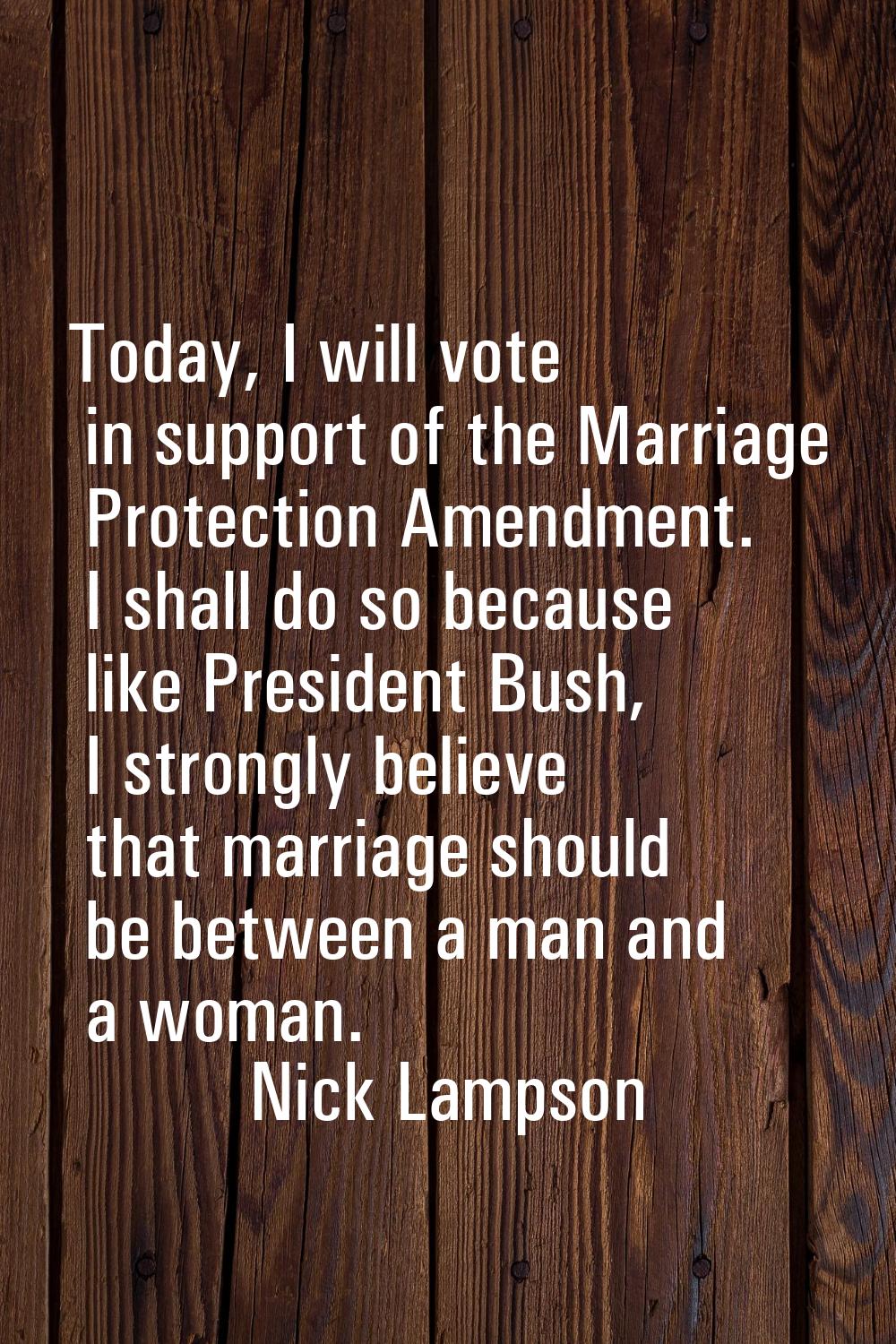 Today, I will vote in support of the Marriage Protection Amendment. I shall do so because like Pres