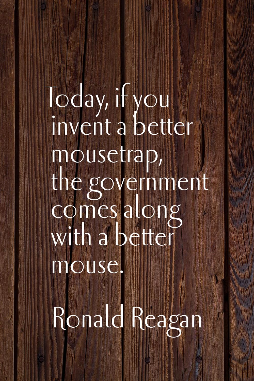 Today, if you invent a better mousetrap, the government comes along with a better mouse.