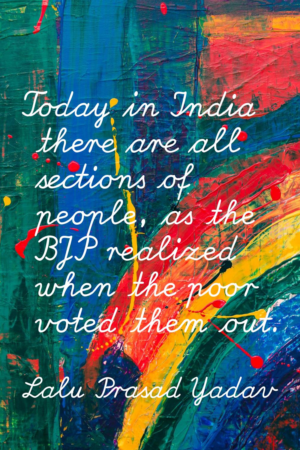 Today in India there are all sections of people, as the BJP realized when the poor voted them out.