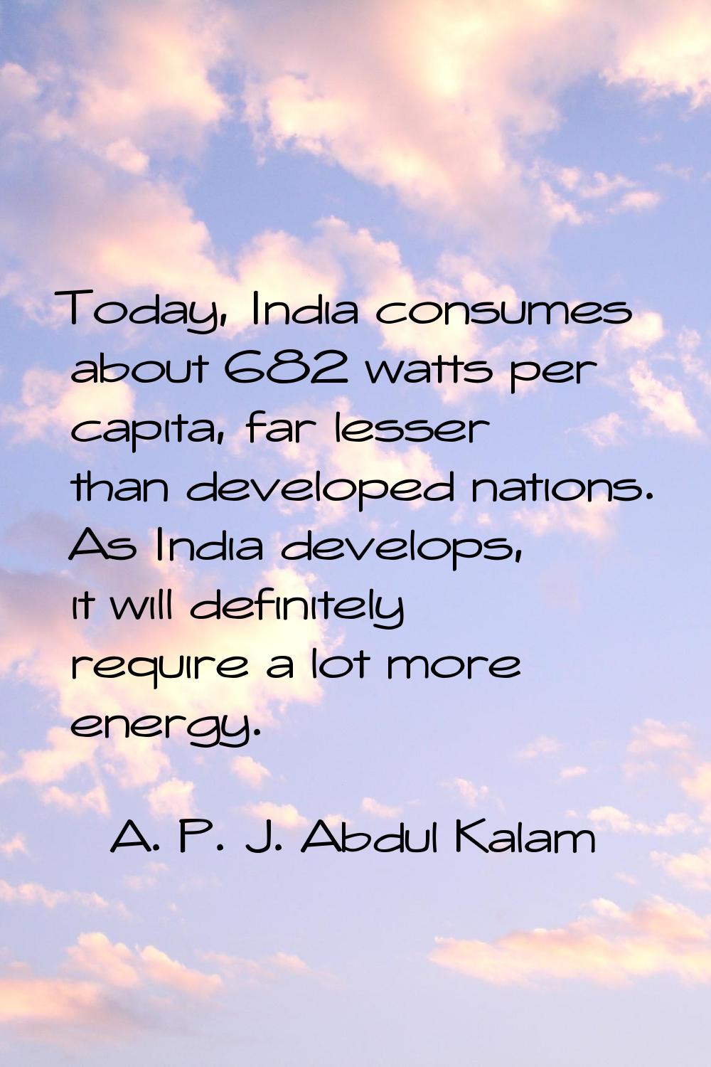 Today, India consumes about 682 watts per capita, far lesser than developed nations. As India devel