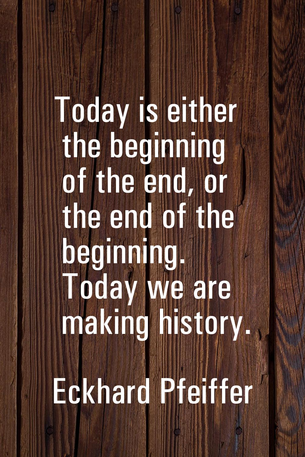 Today is either the beginning of the end, or the end of the beginning. Today we are making history.