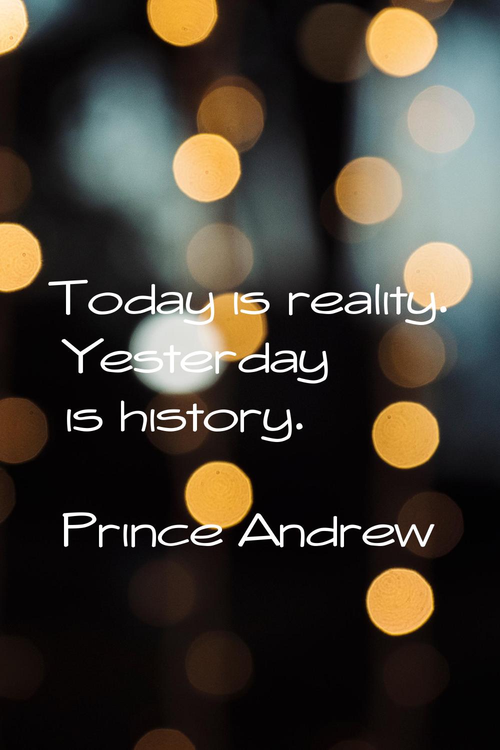 Today is reality. Yesterday is history.