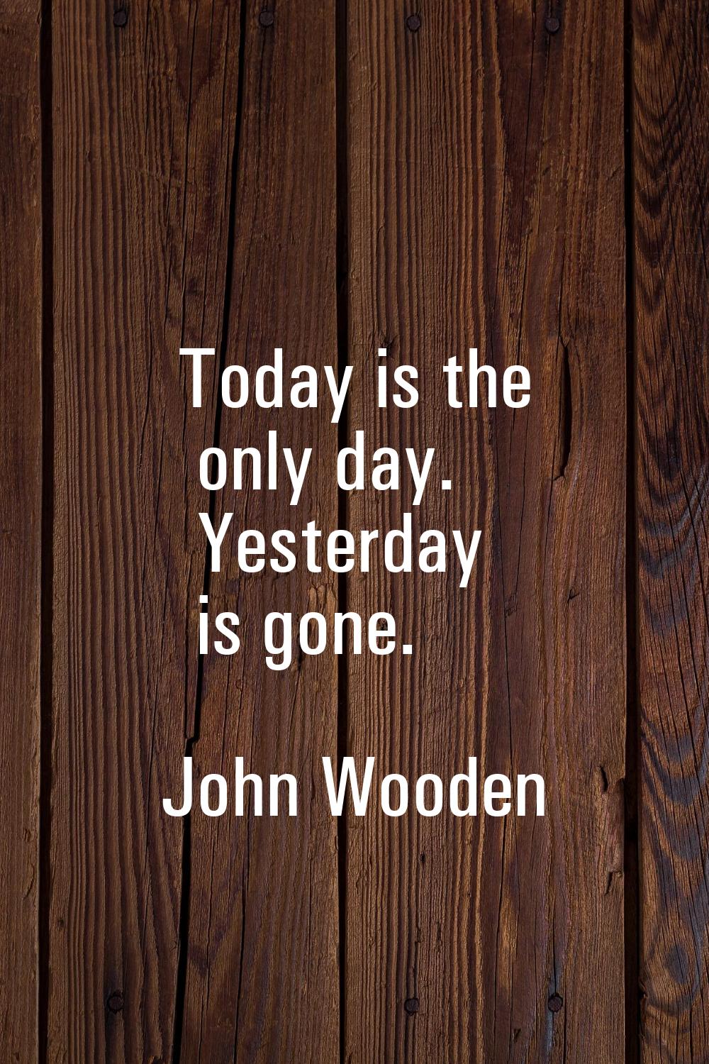 Today is the only day. Yesterday is gone.