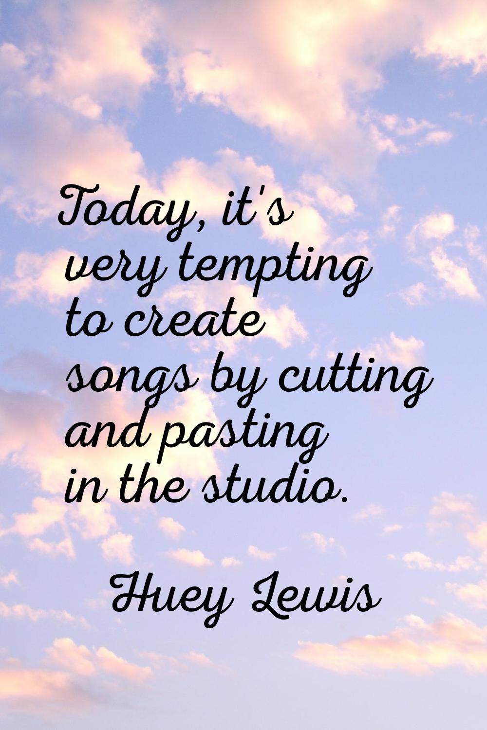 Today, it's very tempting to create songs by cutting and pasting in the studio.
