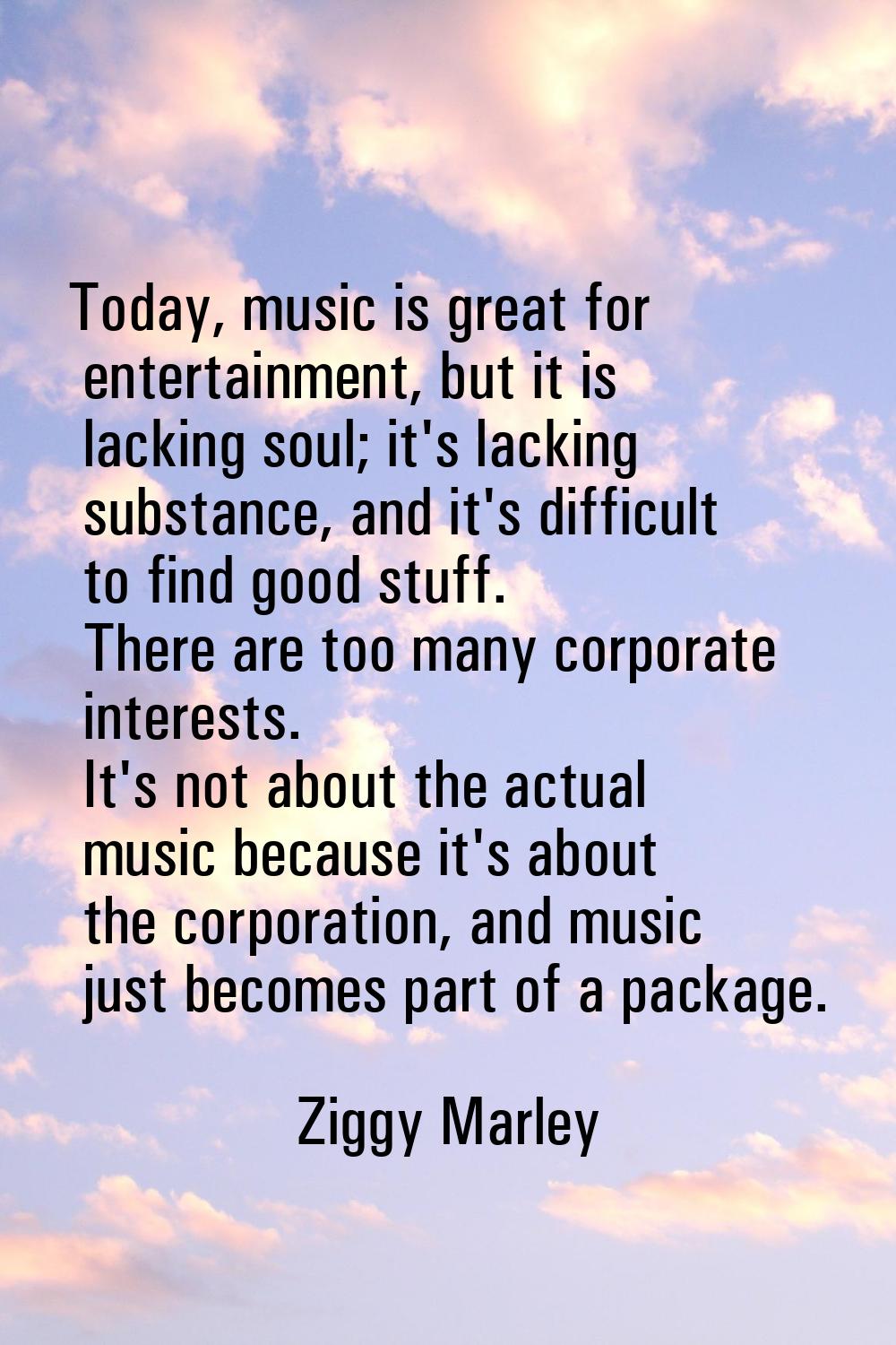 Today, music is great for entertainment, but it is lacking soul; it's lacking substance, and it's d