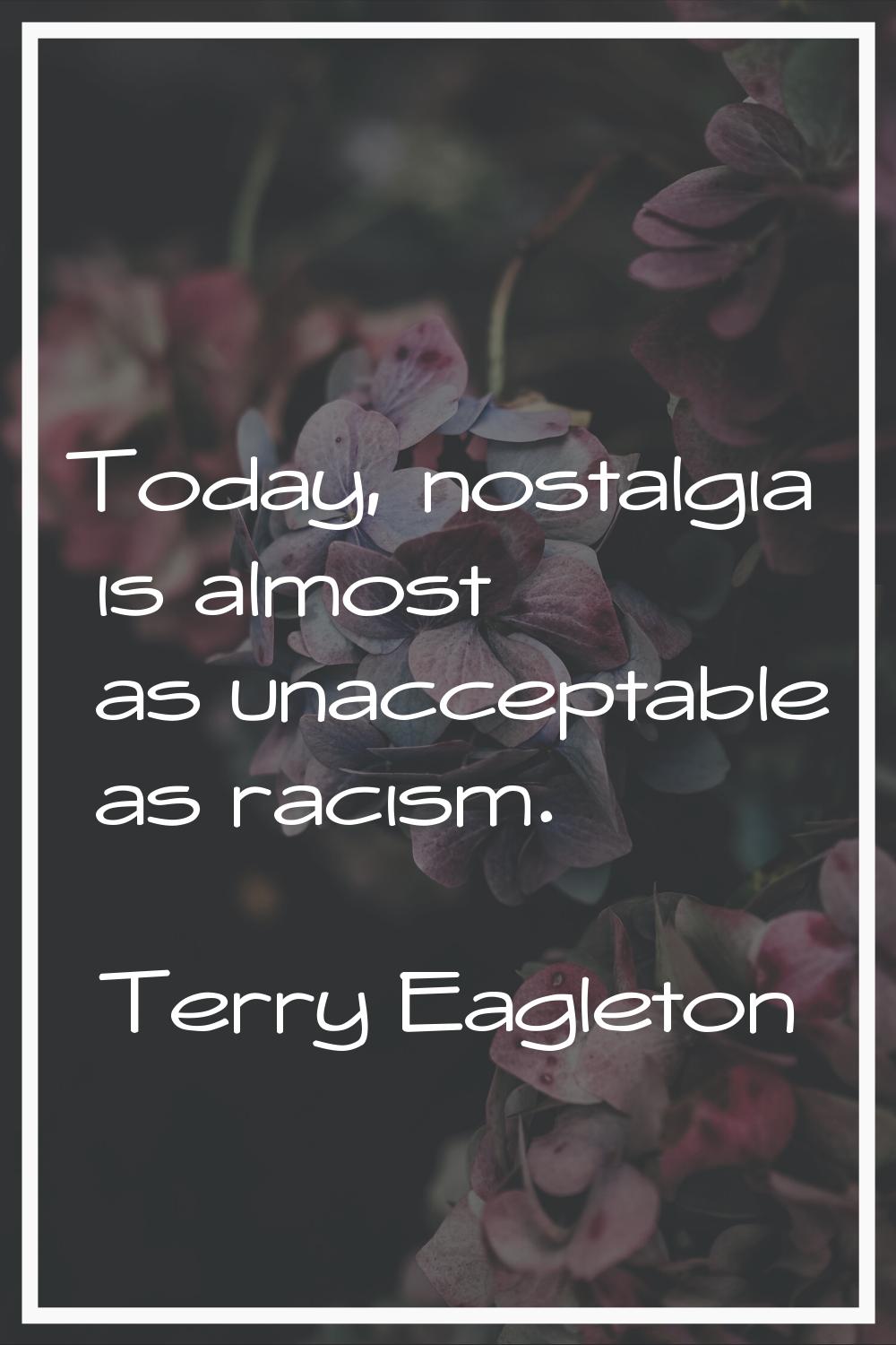 Today, nostalgia is almost as unacceptable as racism.