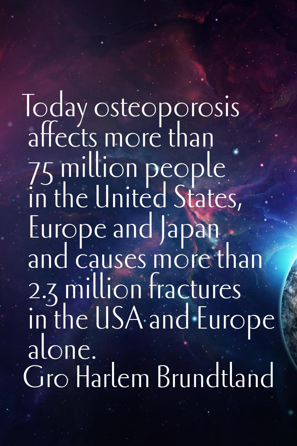 Today osteoporosis affects more than 75 million people in the United States, Europe and Japan and c