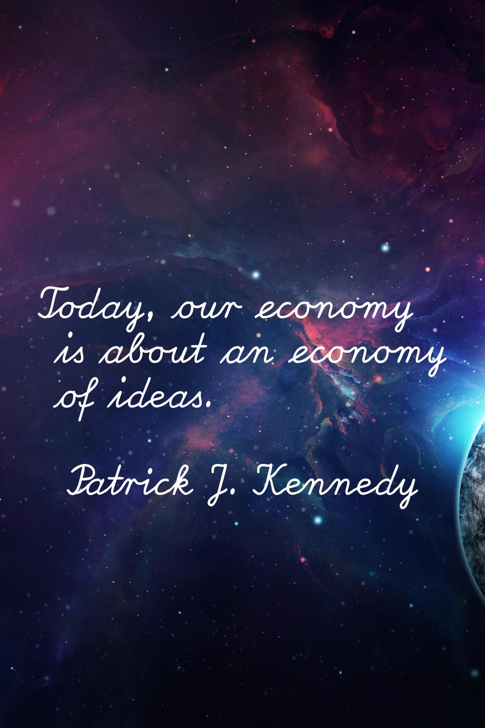 Today, our economy is about an economy of ideas.