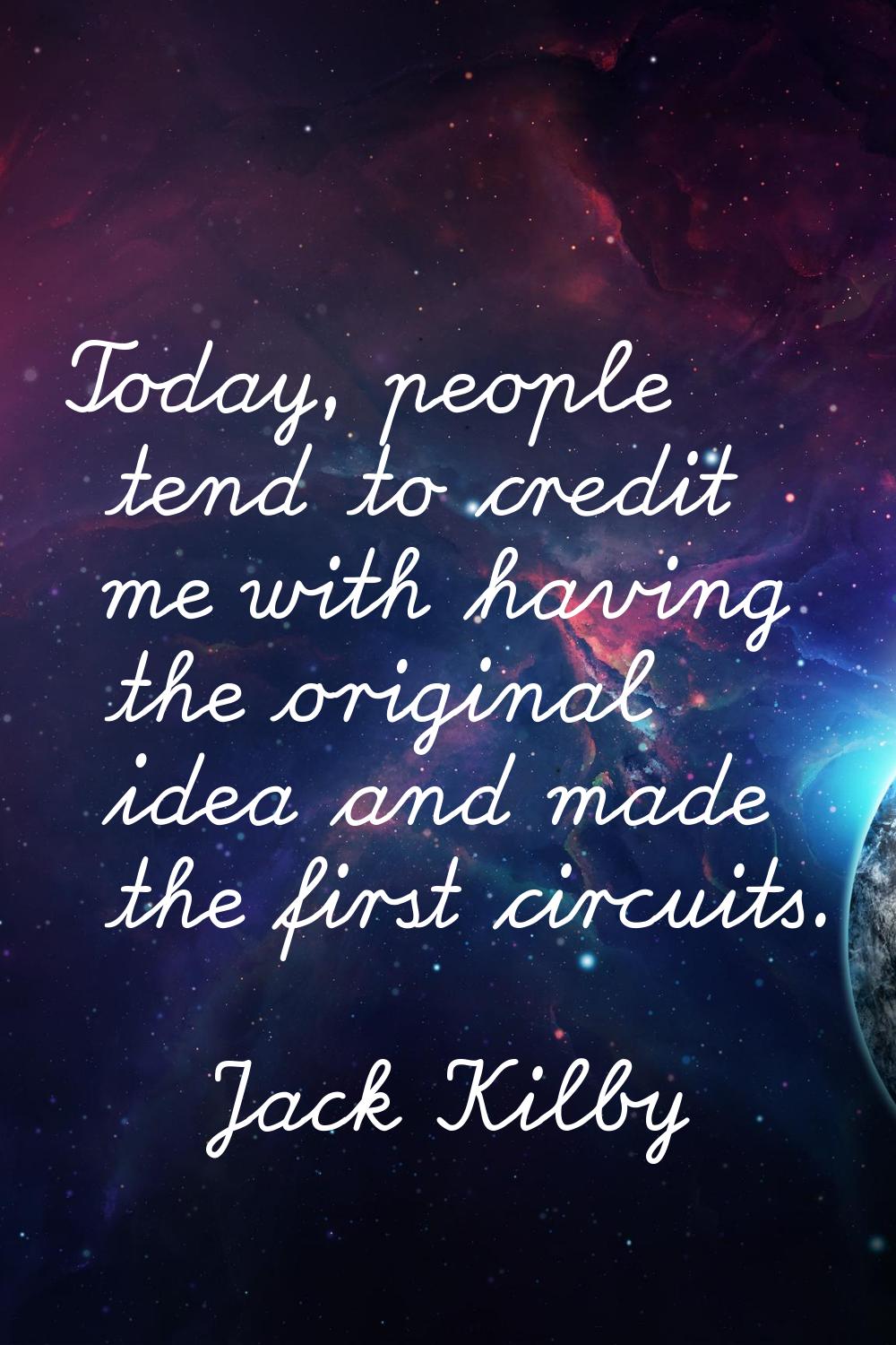 Today, people tend to credit me with having the original idea and made the first circuits.