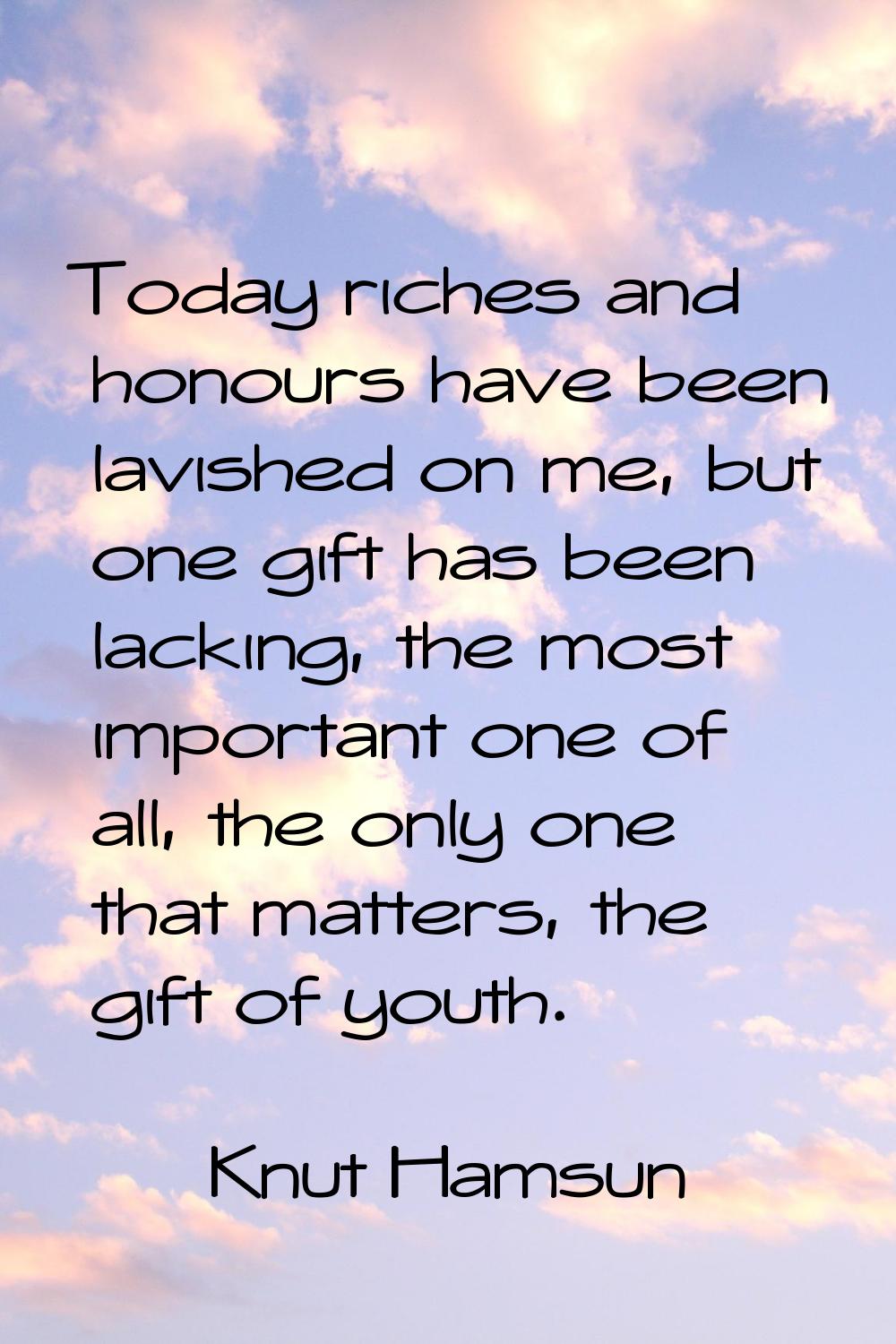 Today riches and honours have been lavished on me, but one gift has been lacking, the most importan