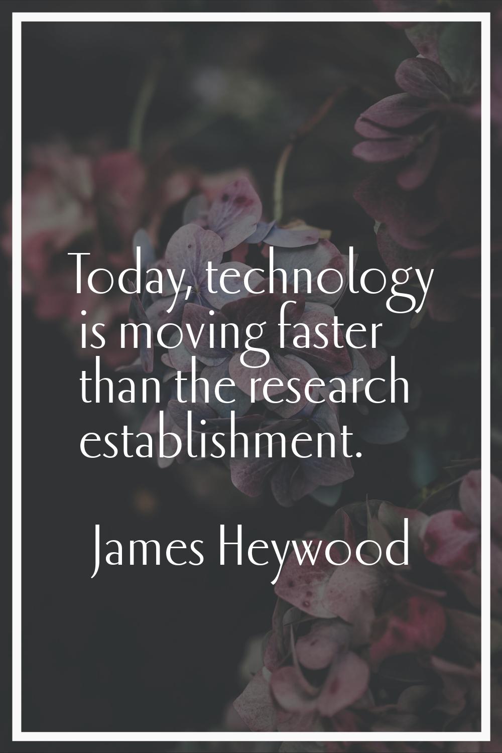 Today, technology is moving faster than the research establishment.