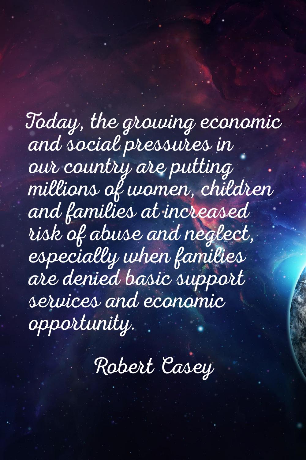 Today, the growing economic and social pressures in our country are putting millions of women, chil