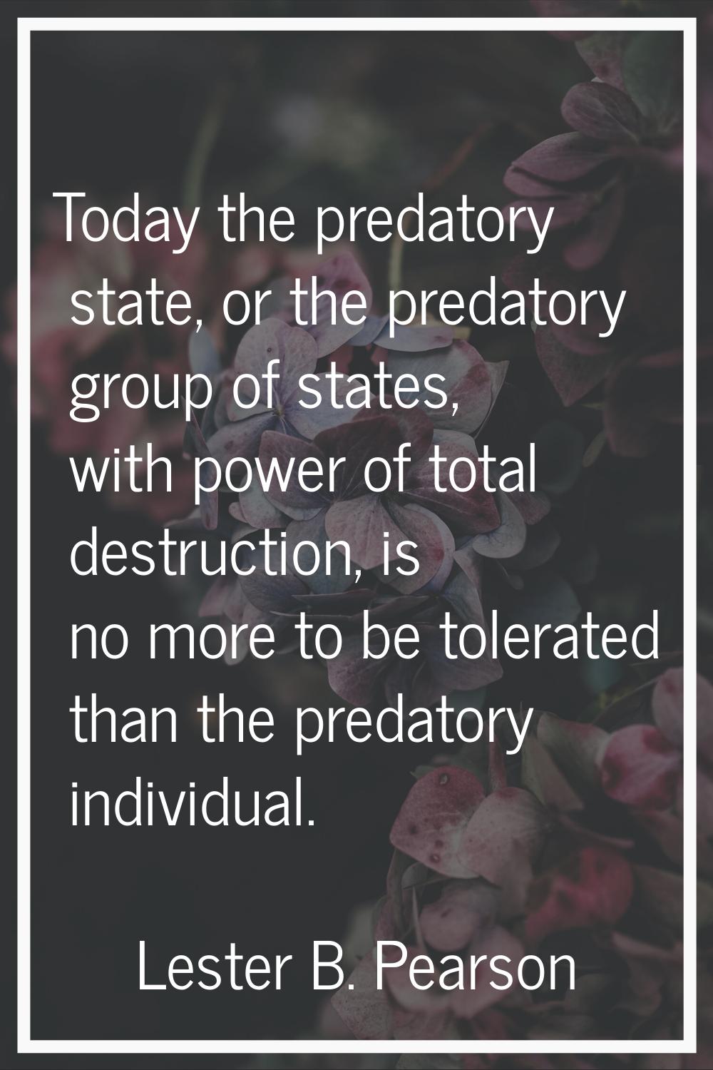 Today the predatory state, or the predatory group of states, with power of total destruction, is no