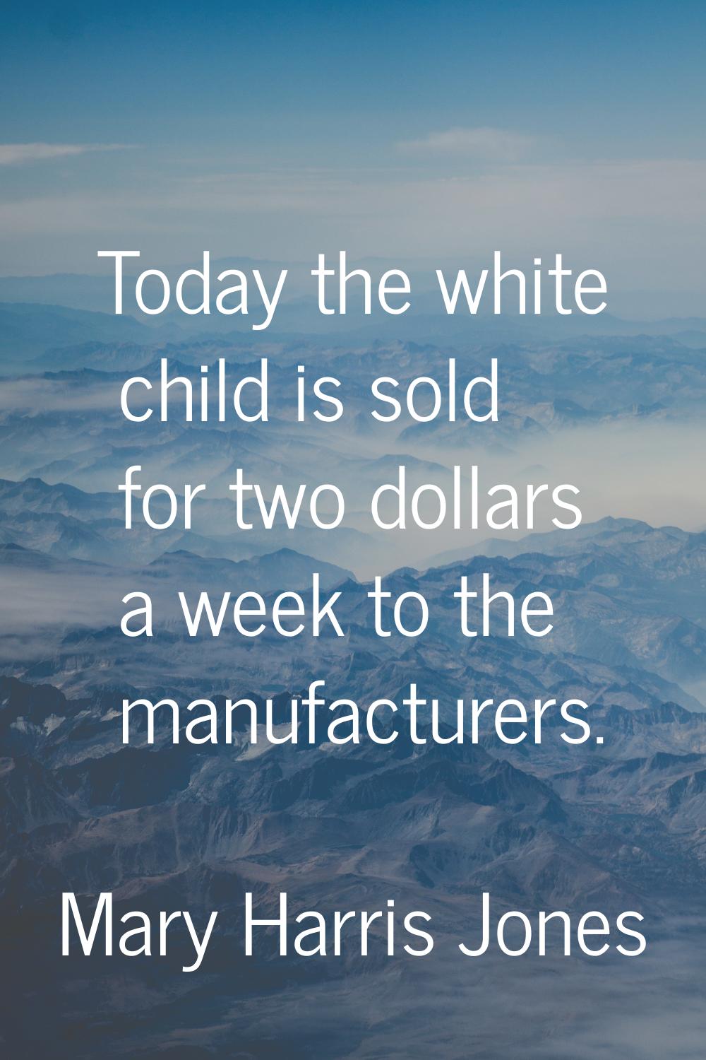 Today the white child is sold for two dollars a week to the manufacturers.