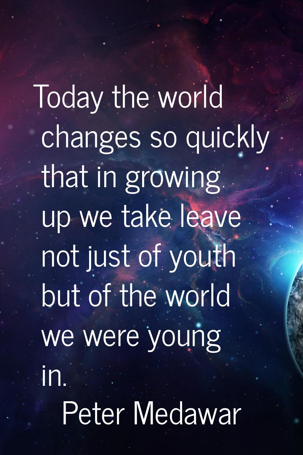 Today the world changes so quickly that in growing up we take leave not just of youth but of the wo