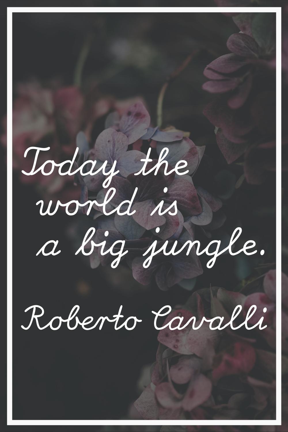 Today the world is a big jungle.