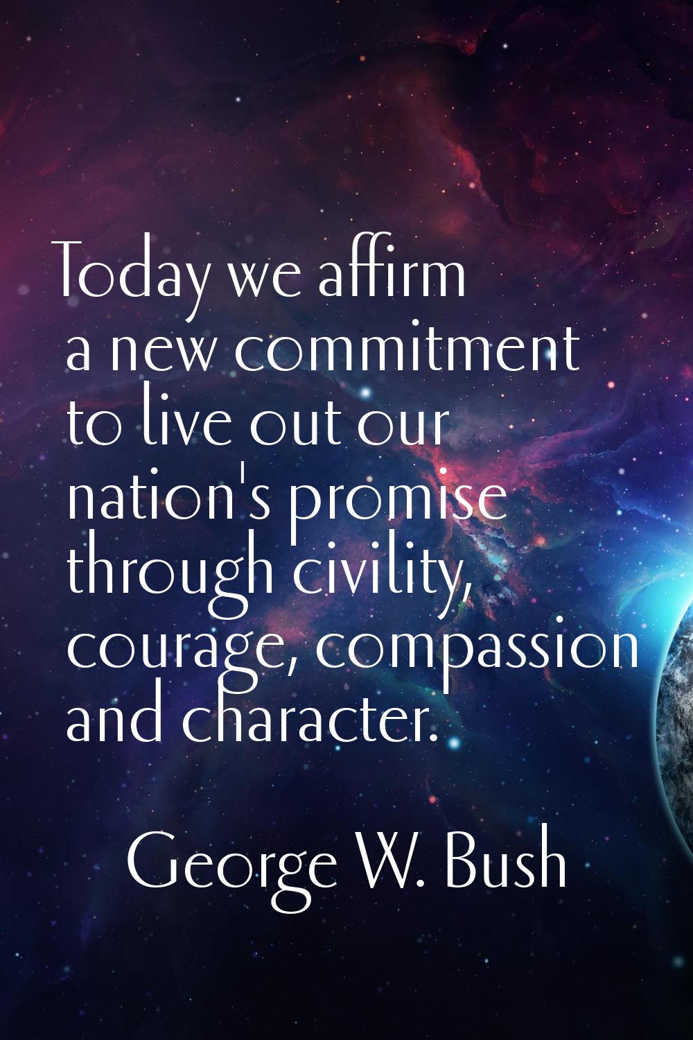 Today we affirm a new commitment to live out our nation's promise through civility, courage, compas
