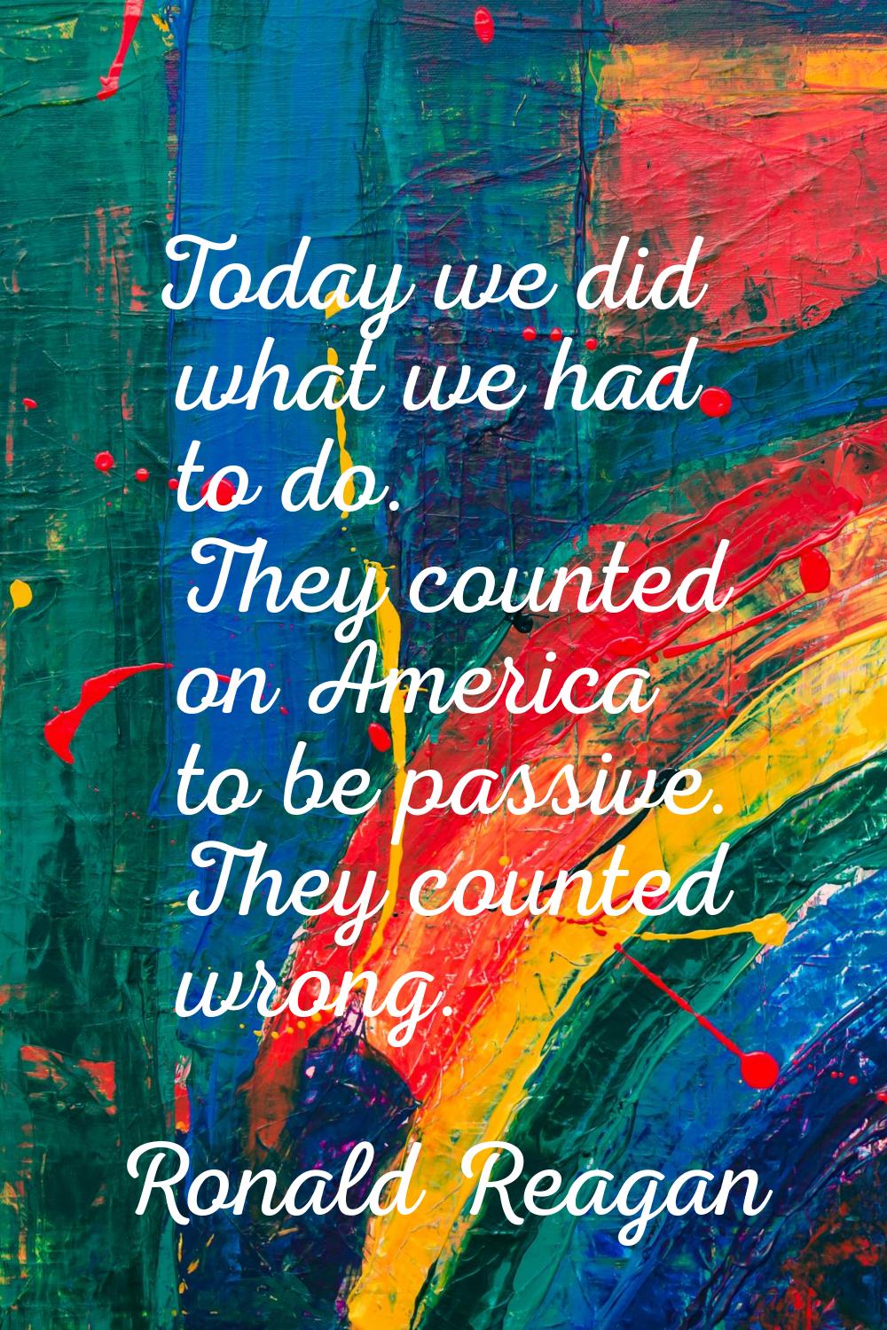 Today we did what we had to do. They counted on America to be passive. They counted wrong.