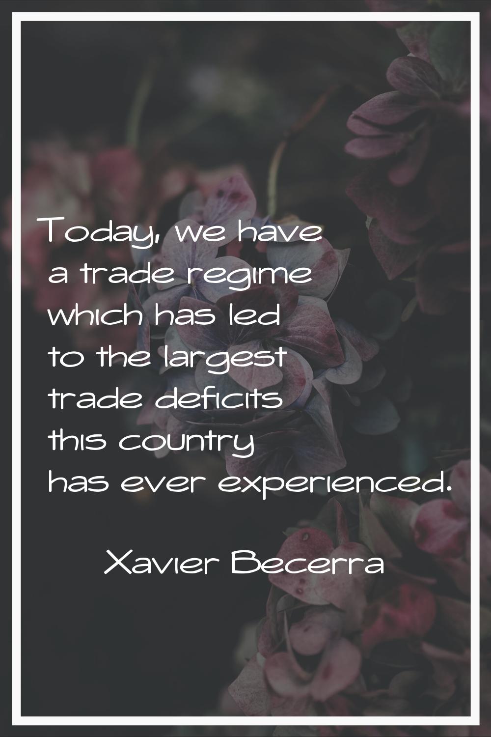Today, we have a trade regime which has led to the largest trade deficits this country has ever exp