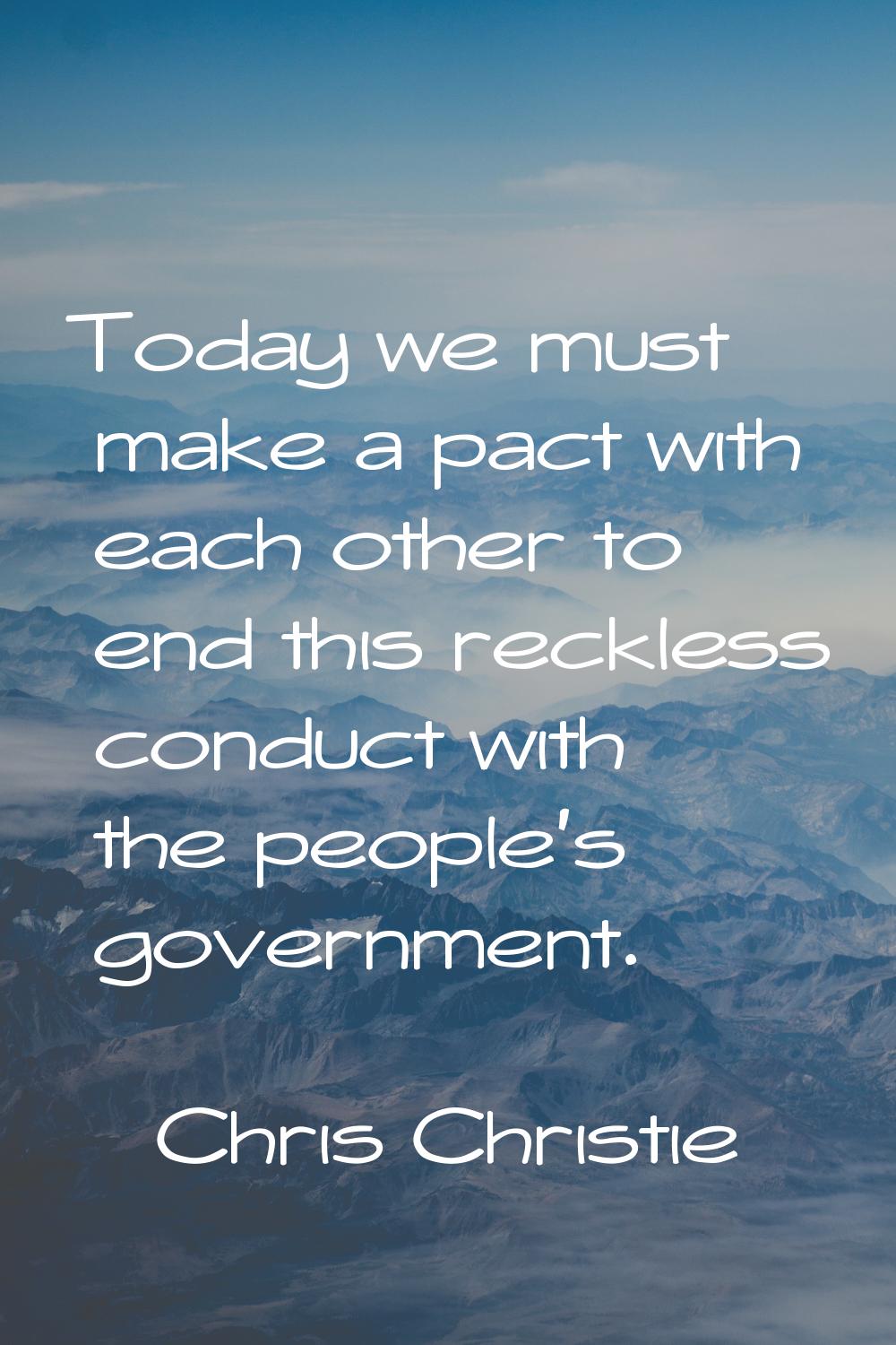 Today we must make a pact with each other to end this reckless conduct with the people's government