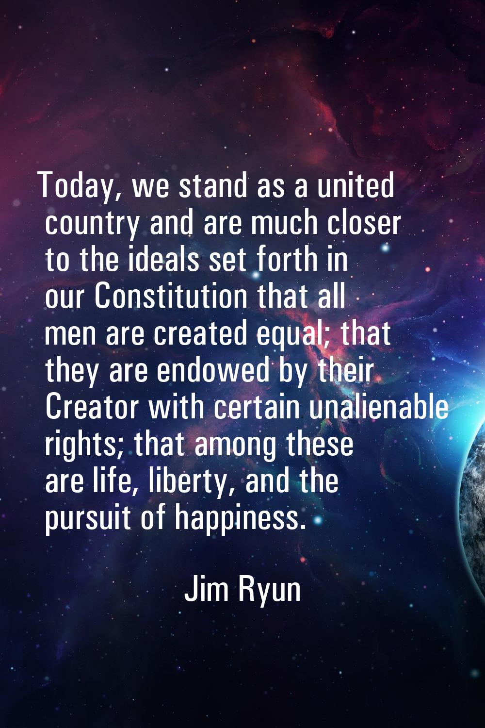 Today, we stand as a united country and are much closer to the ideals set forth in our Constitution