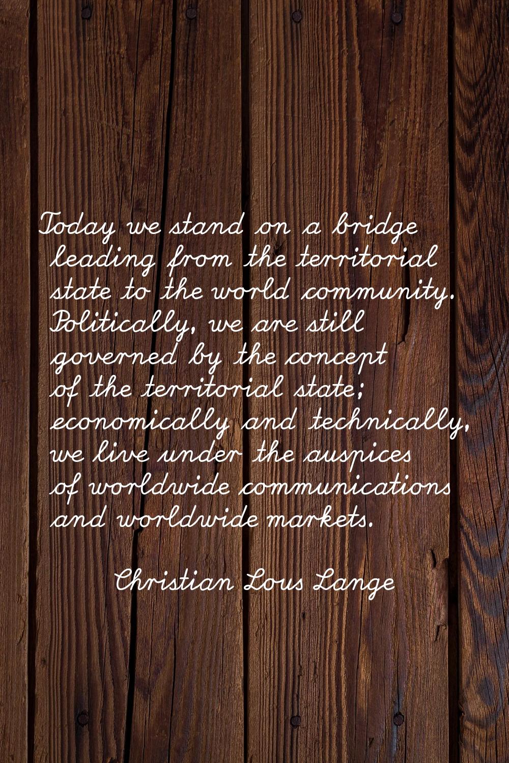 Today we stand on a bridge leading from the territorial state to the world community. Politically, 