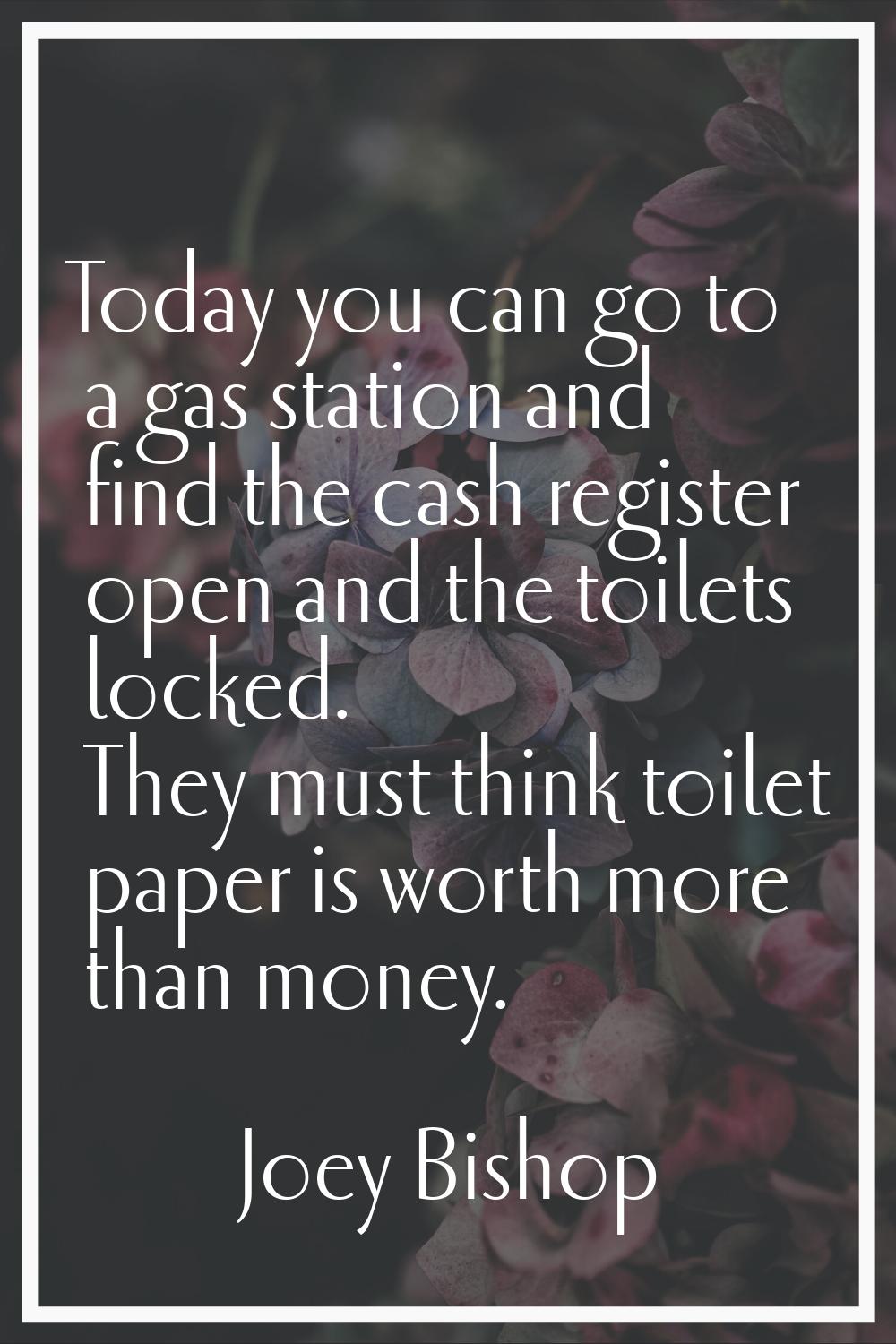 Today you can go to a gas station and find the cash register open and the toilets locked. They must