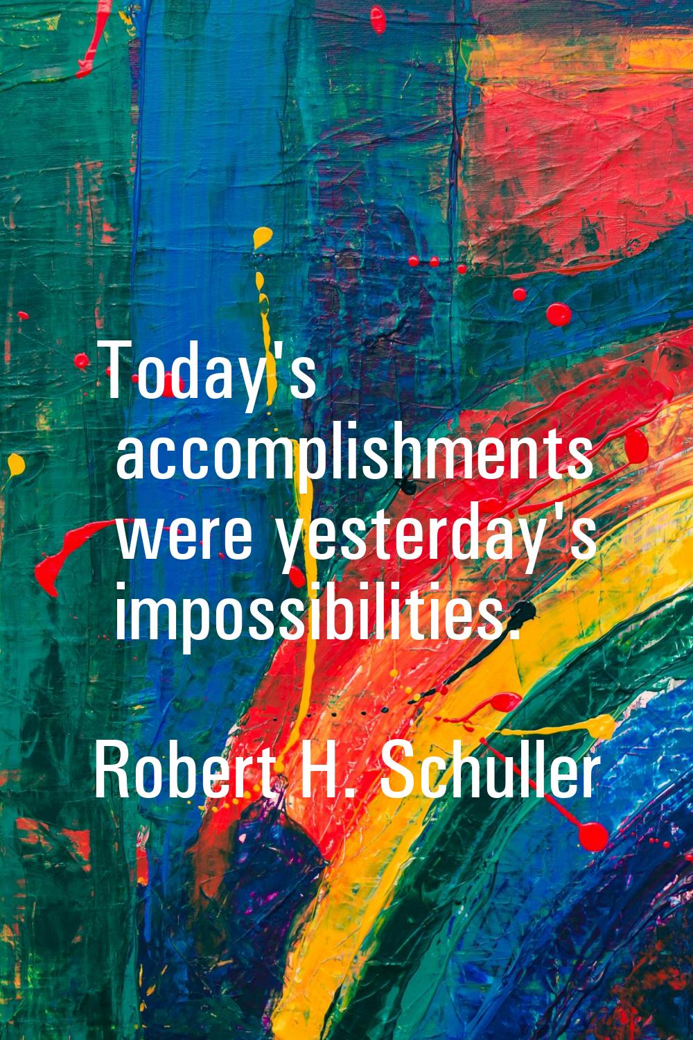 Today's accomplishments were yesterday's impossibilities.