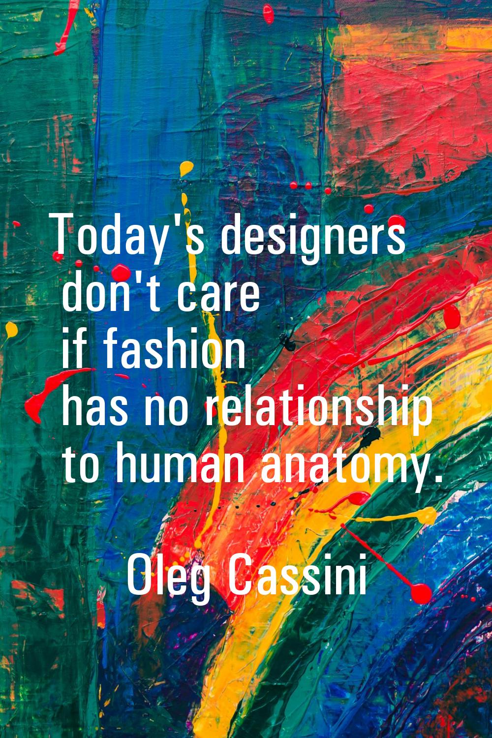 Today's designers don't care if fashion has no relationship to human anatomy.