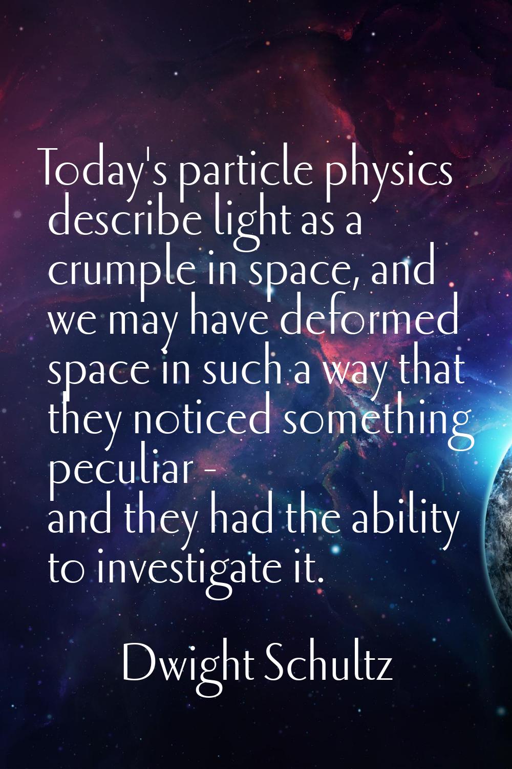 Today's particle physics describe light as a crumple in space, and we may have deformed space in su