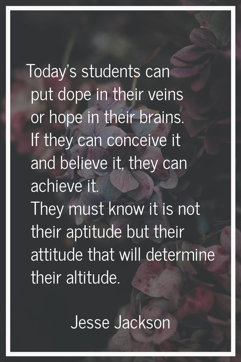Today's students can put dope in their veins or hope in their brains. If they can conceive it and b