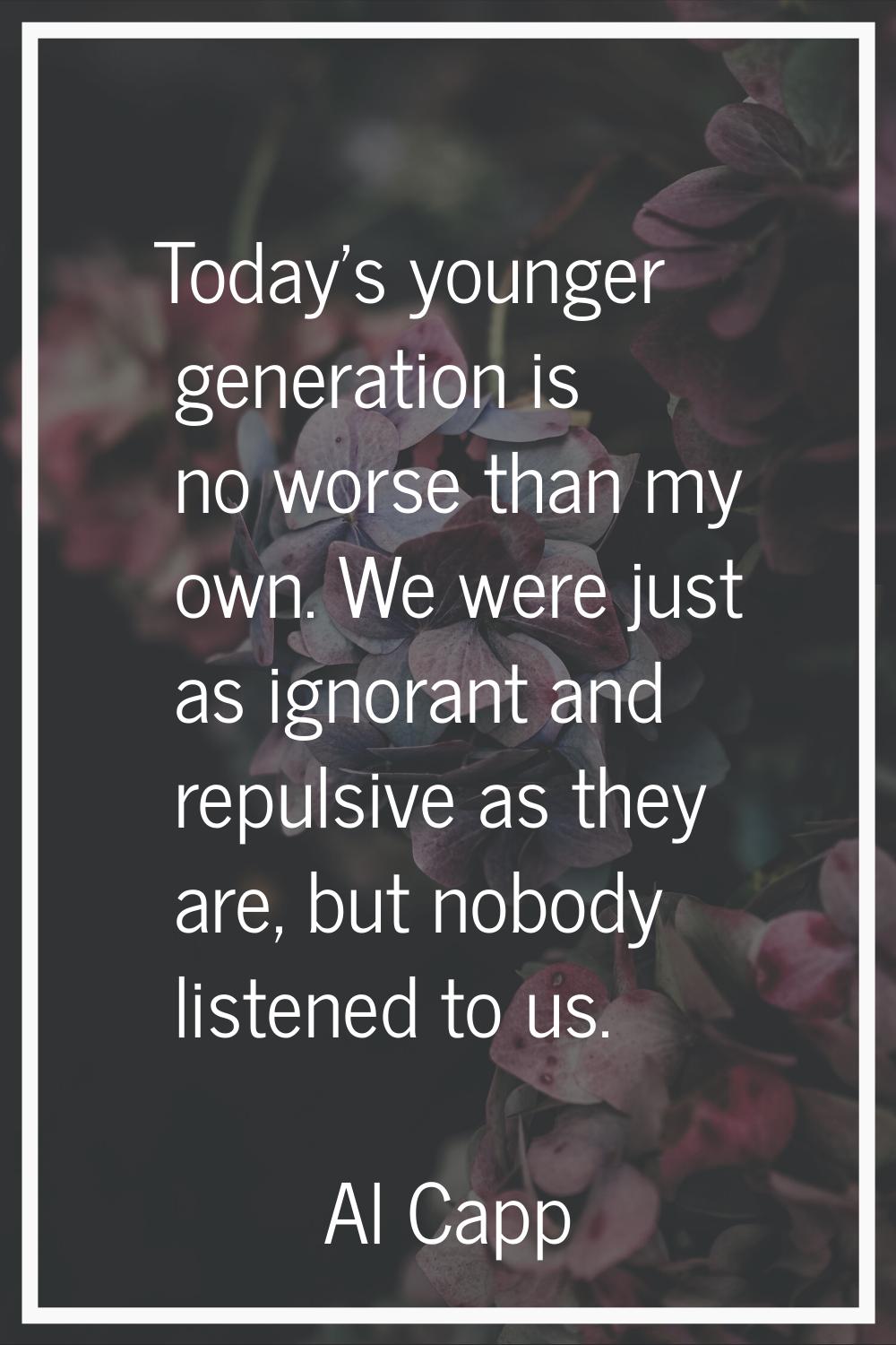 Today's younger generation is no worse than my own. We were just as ignorant and repulsive as they 