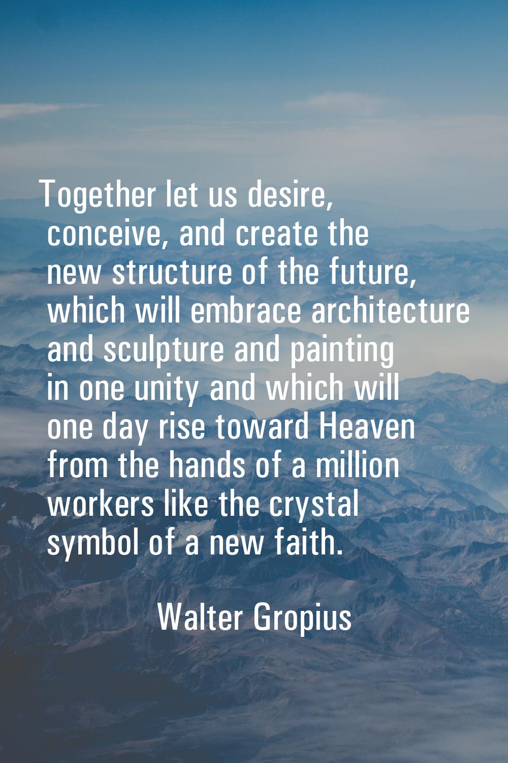 Together let us desire, conceive, and create the new structure of the future, which will embrace ar