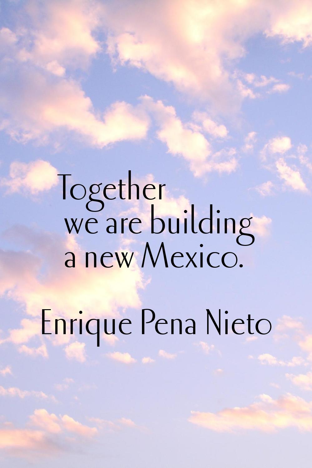 Together we are building a new Mexico.